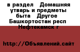  в раздел : Домашняя утварь и предметы быта » Другое . Башкортостан респ.,Нефтекамск г.